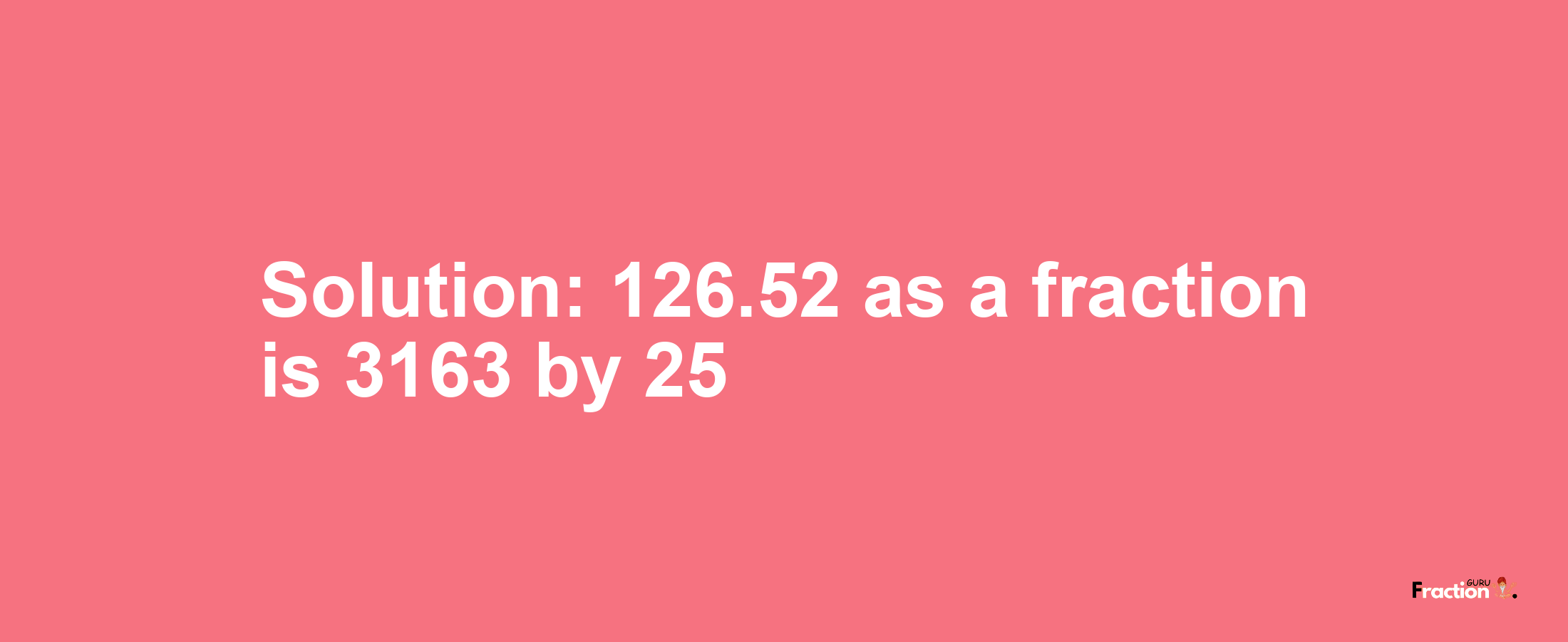 Solution:126.52 as a fraction is 3163/25